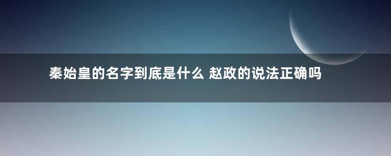 秦始皇的名字到底是什么 赵政的说法正确吗